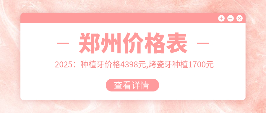 郑州价格表2025：种植牙价格4398元,烤瓷牙种植1700元起
