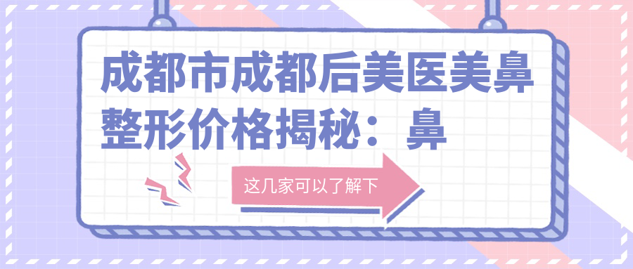 成都市成都后美医美鼻整形价格揭秘：鼻综合2W+ 肋软骨隆鼻3W+ 假体隆鼻1.5W+