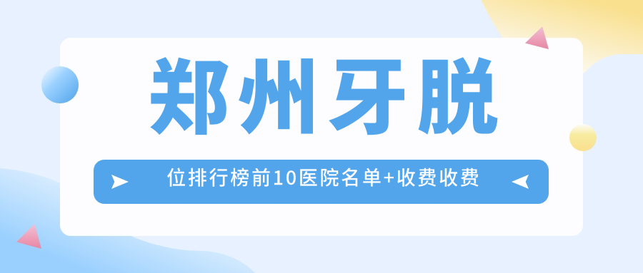 郑州牙脱位排行榜前10医院名单+收费收费表展示!技术较好技术靠谱
