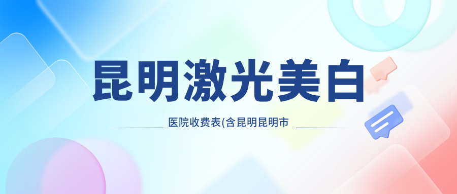 昆明激光美白医院收费表(含昆明昆明市一人民医院甘美医院（北院区）/昆明赫柏医疗美容医院/昆明婉鸿东芳丽人医疗美容诊所激光美白收费)