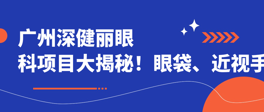 广州深健丽眼科项目大揭秘！眼袋、近视手术、眼整形价格全攻略