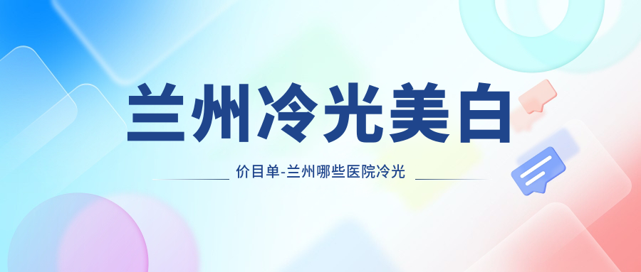 兰州冷光美白价目单-兰州哪些医院冷光美白疗效很不错且价格中等