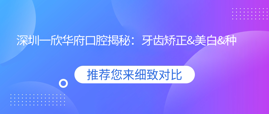 深圳一欣华府口腔揭秘：牙齿矫正&美白&种植价格表，你想知道的都在这里！
