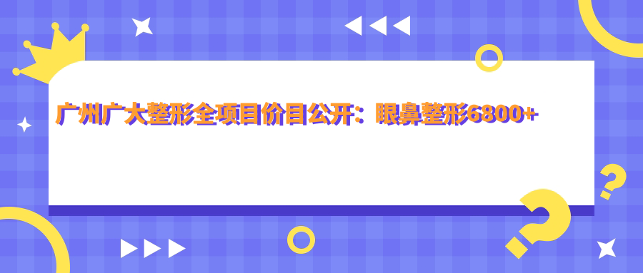 广州广大整形全项目价目公开：眼鼻整形6800+皮肤管理1980+微整塑形3999元起实惠详尽