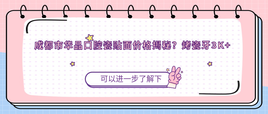 成都市华品口腔瓷贴面价格揭秘？烤瓷牙3K+ 全瓷冠5K+ 牙齿美白2K+