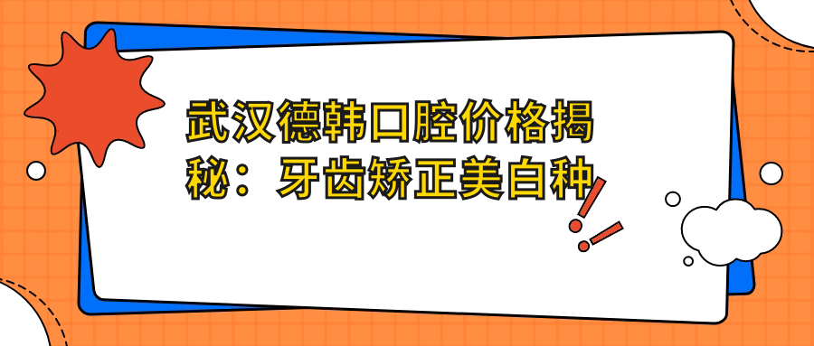 武汉德韩口腔价格揭秘：牙齿矫正美白种植全攻略