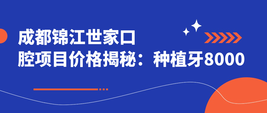 成都锦江世家口腔项目价格揭秘：种植牙8000元起，正畸1.5W元起，洁牙套餐仅需200元起