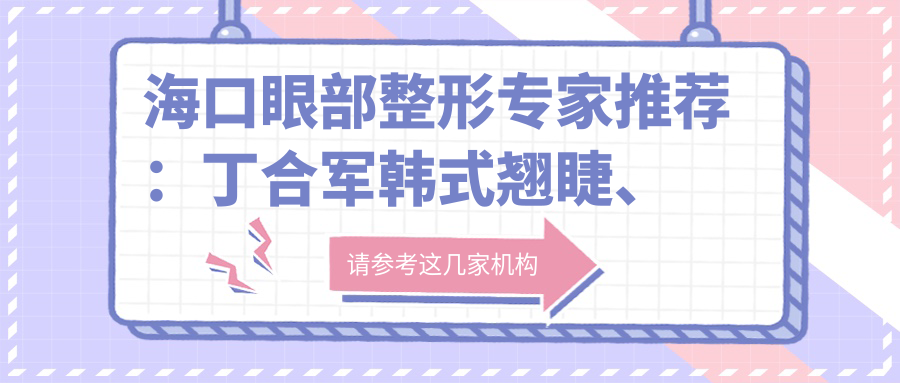海口眼部整形医生推荐：丁合军韩系翘睫、刘冰近视防控、钟兴武飞秒激光