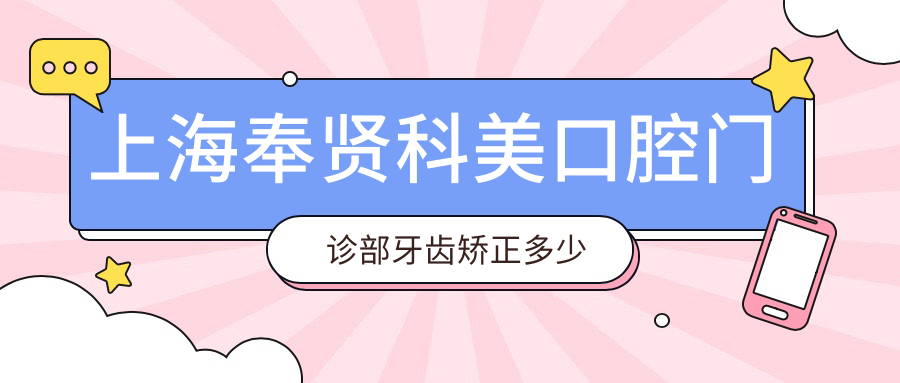 上海奉贤科美口腔门诊部牙齿矫正多少钱？隐形矫正2W+ 烤瓷牙3K-8K 全瓷贴面5K+