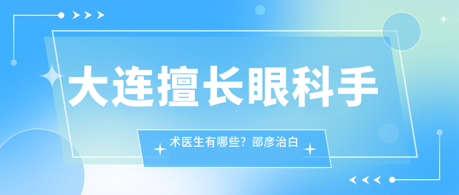 大连擅长眼科手术医生有哪些？邵彦治白内障与牛颖赵志国等医生齐上榜