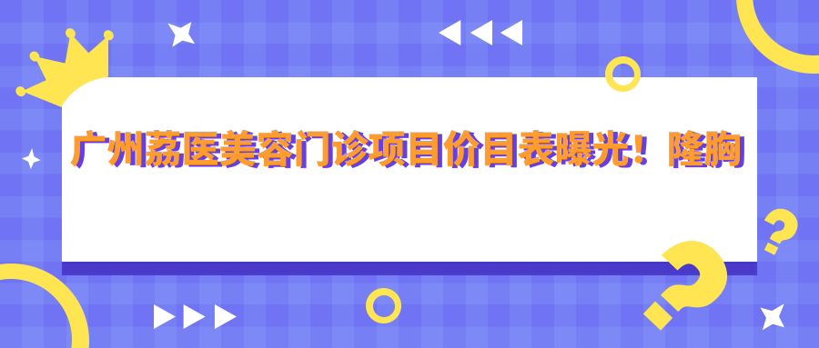 广州荔医美容门诊项目价目表曝光！隆胸仅需2万3，亲民价享高端品质！