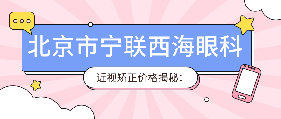 北京市宁联西海眼科近视矫正价格揭秘：全飞秒亲民价1万多，半飞秒性价比之选，ICL晶体植入近3万