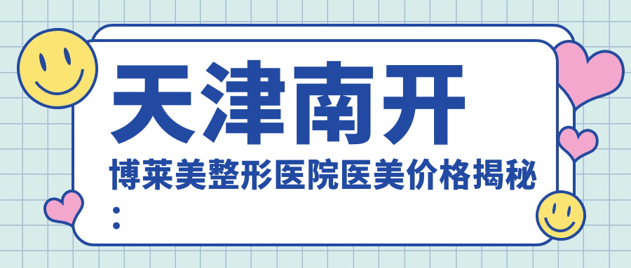 天津南开博莱美整形医院医美价格揭秘：热门项目如玻尿酸隆鼻、费用大公开