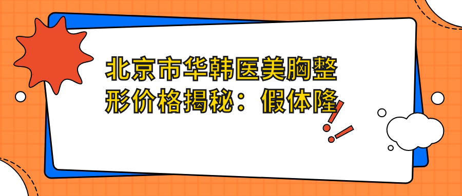 北京市华韩医美胸整形价格揭秘：假体隆胸2W+ 自体脂肪填充1.5W+ 乳头缩小0.8W+