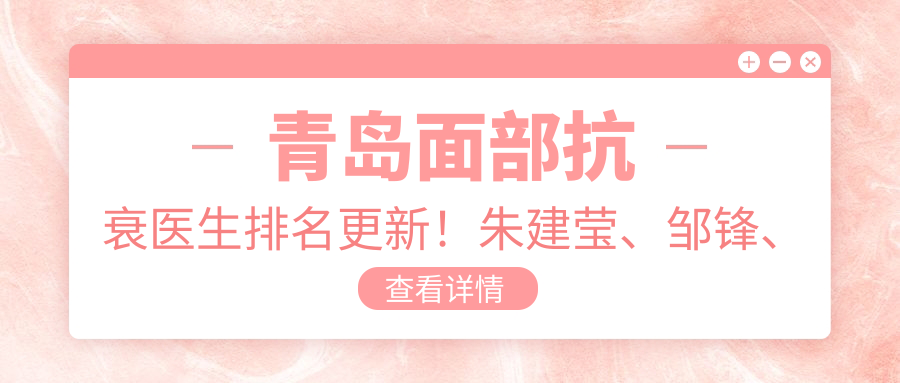 青岛面部抗衰医生排名更新！朱建莹、邹锋、牟少春实力上榜！