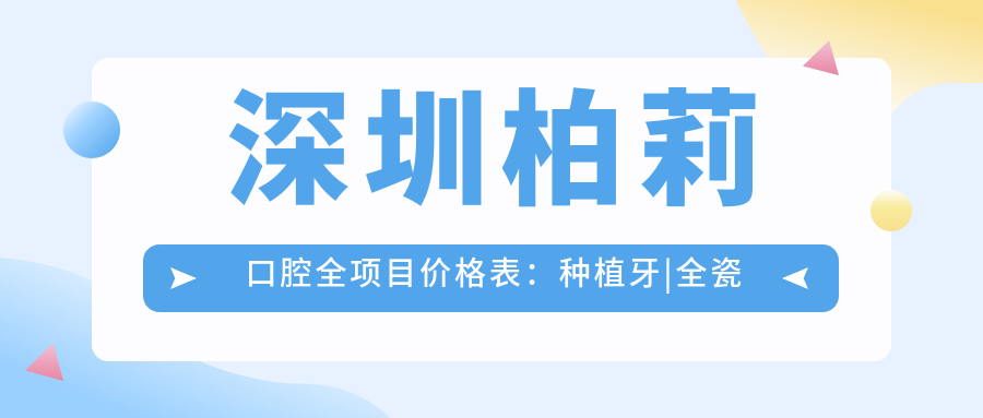 深圳柏莉口腔全项目价格表：种植牙|全瓷牙|鼻综合等详列，实惠透明