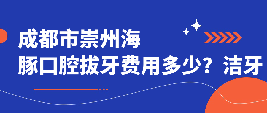 成都市崇州海豚口腔拔牙费用多少？洁牙套餐亲民价/正畸矫正性价比高/种植牙价稳