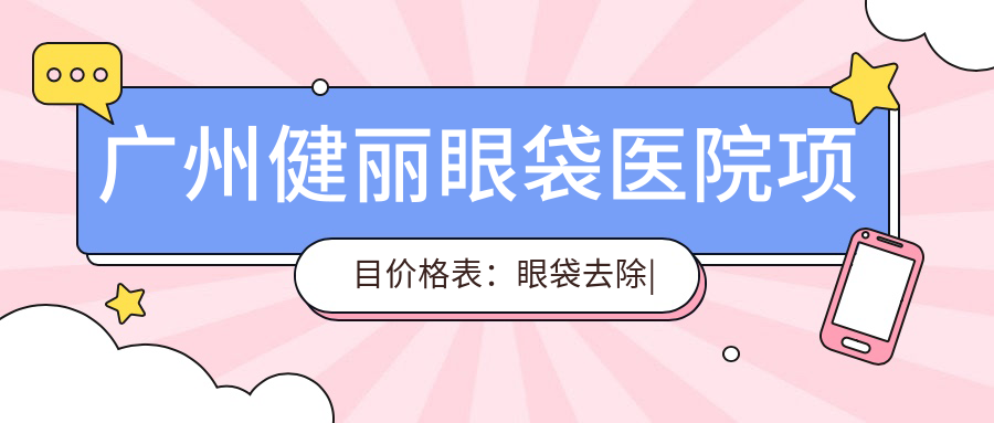 广州健丽眼袋医院项目价格表：眼袋去除|双眼皮手术2999+|埋线提升3888+|多面部填充实惠