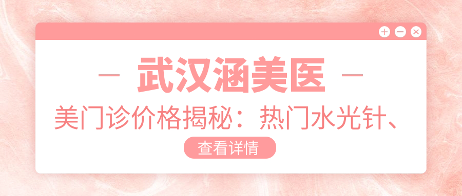 武汉涵美医美门诊价格揭秘：热门、玻尿酸项目费用一览