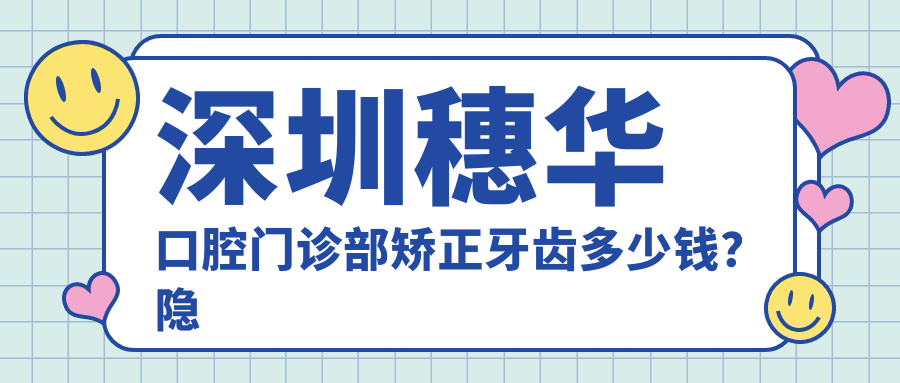 深圳穗华口腔门诊部矫正牙齿多少钱？隐形矫正2W+ 金属自锁1.5W+ 陶瓷半隐形1.8W+