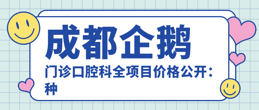 成都企鹅门诊口腔科全项目价格公开：种植牙精细方案+拔牙服务+全瓷牙修复+活动义齿选配，费用一览无遗