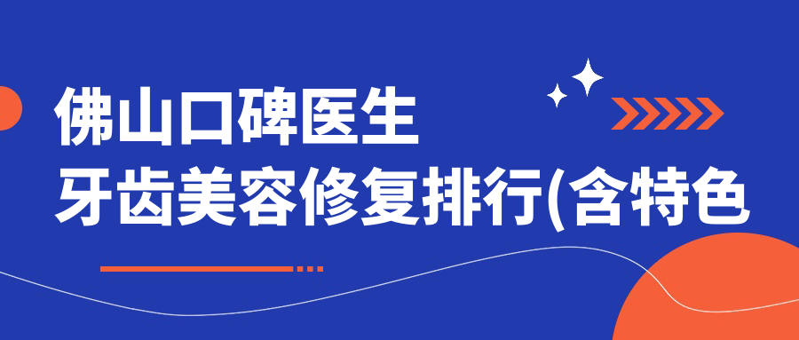 佛山口碑医生牙齿美容修复排行(含特色项目+医院推荐)_佛山看牙优选