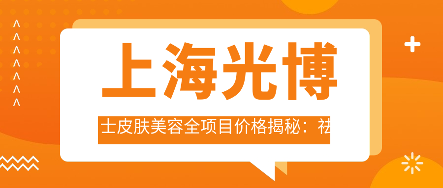 上海光博士皮肤美容全项目价格揭秘：祛斑9800元起，光子嫩肤5800元起，2800元起