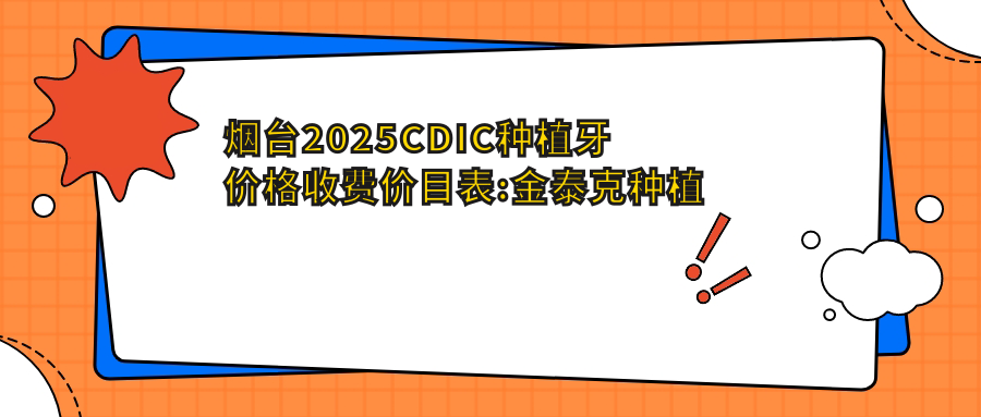 烟台2025CDIC种植牙价格收费价目表:金泰克种植牙/百齿泰种植牙/创英种植体价格表明细分享!