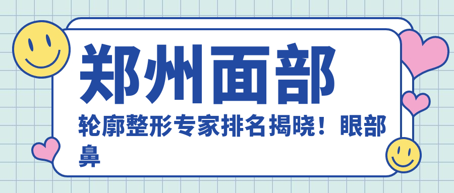 郑州面部轮廓整形医生排名揭晓！眼部鼻部整形，口碑医生信息全公开！