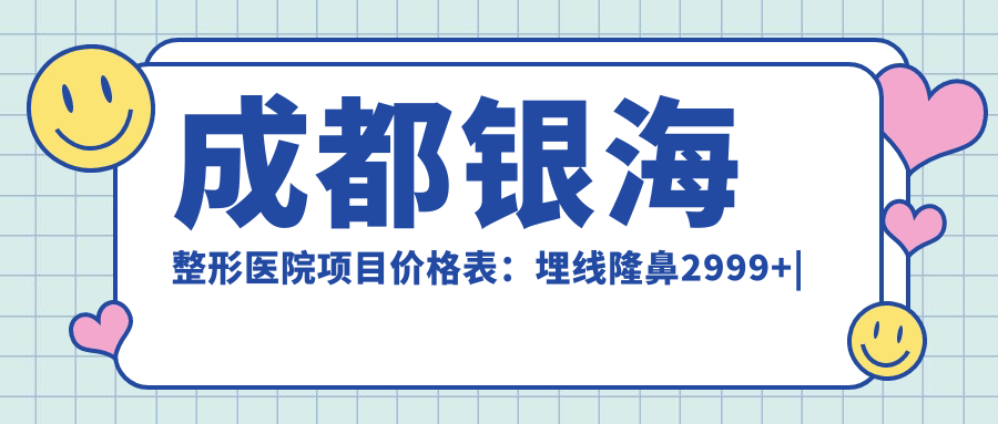 成都银海整形医院项目价格表：埋线隆鼻2999+|吸脂隆胸6999+|精细鼻综合8888+多面公开