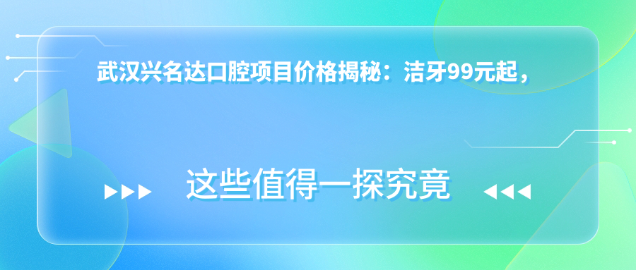 武汉兴名达口腔项目价格揭秘：洁牙99元起，种植牙6000元起，正畸1.2W元起