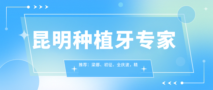 昆明种植牙医生推荐：梁娜、初征、全庆波，精通即刻种植牙、牙齿矫正及修复