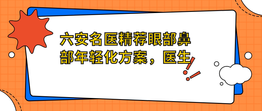 六安名医精荐眼部鼻部年轻化方案，医生排行参考