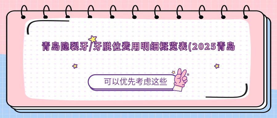 青岛隐裂牙/牙脱位费用明细概览表(2025青岛隐裂牙隐裂牙均价为：1488元)