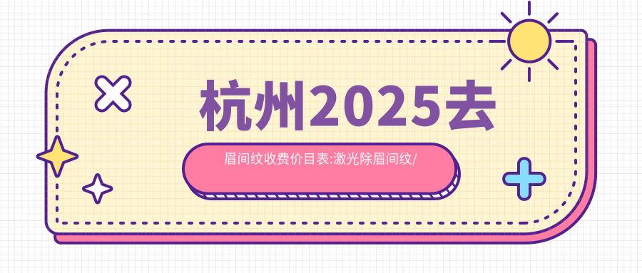 杭州2025去眉间纹收费价目表:激光除眉间纹/玻尿酸去眉间纹/自体脂肪去眉间纹费用表明细介绍!