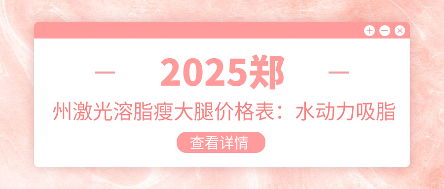 2025郑州激光溶脂瘦大腿价格表：水动力吸脂瘦大腿/共振吸脂瘦大腿/吸脂瘦大腿等激光溶脂瘦大腿价格预览