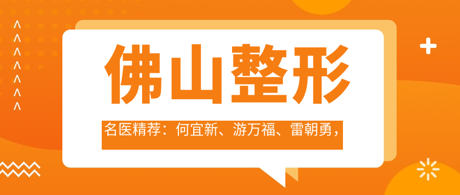 佛山整形名医精荐：何宜新、游万福、雷朝勇，擅长眼鼻胸塑形，技术精细，口碑优良！