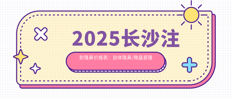2025长沙注射隆鼻价格表：自体隆鼻/微晶瓷隆鼻/鼻软骨隆鼻等注射隆鼻价格预览