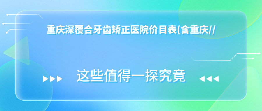 重庆深覆合牙齿矫正医院价目表(含重庆//深覆合牙齿矫正收费)