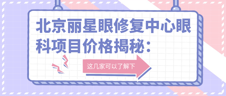 北京丽星眼修复中心眼科项目价格揭秘：热门医美如眼袋去除、近视矫正费用一览