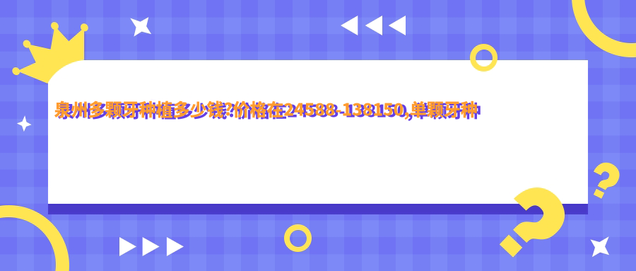 泉州多颗牙种植多少钱?价格在24588-138150,单颗牙种植13000-29000