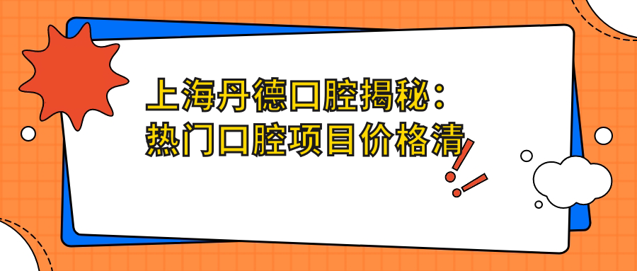 上海丹德口腔揭秘：热门口腔项目价格清单，牙齿矫正美白等一网打尽！