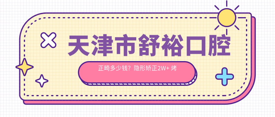 天津市舒裕口腔正畸多少钱？隐形矫正2W+ 烤瓷牙修复5K+ 美白套餐1K+