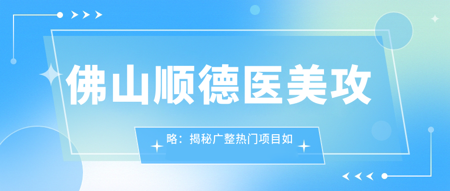 佛山顺德医美攻略：揭秘广整热门项目如光子嫩肤与价格清单