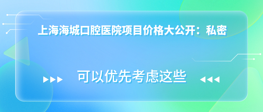 上海海城口腔医院项目价格大公开：私密紧致2999+|鼻尖塑形6880+|唇形美化4580+|鼻部整形9800+|包皮手术3999+|隆鼻套餐8888+
