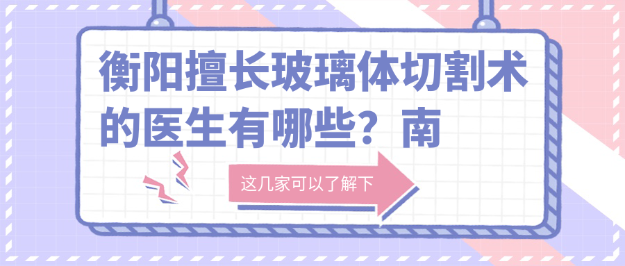衡阳擅长玻璃体切割术的医生有哪些？南华附一刘秋平与谭钢医生备受推崇