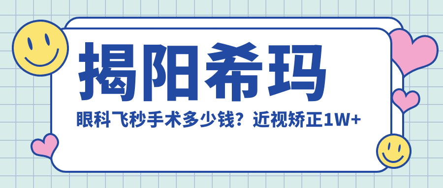 揭阳希玛眼科飞秒手术多少钱？近视矫正1W+ 散光矫正1.5W+ 白内障超声乳化2W+