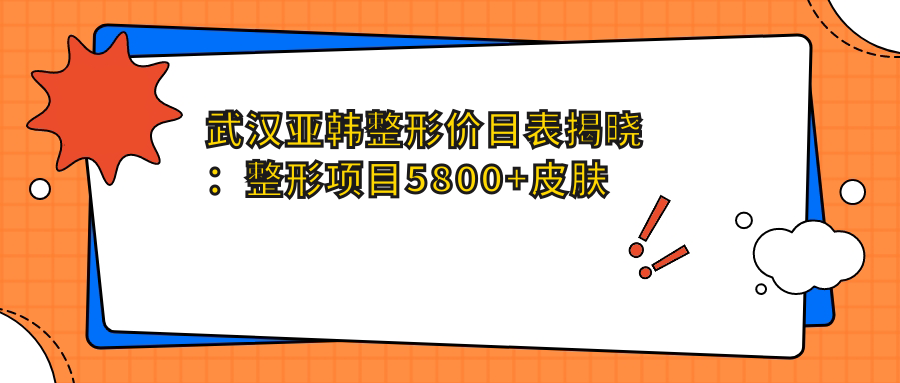 武汉亚韩整形价目表揭晓：整形项目5800+皮肤管理1980+微整注射999元起实惠公开
