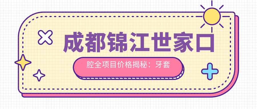 成都锦江世家口腔全项目价格揭秘：牙套矫正、种植牙、洗牙等费用一目了然