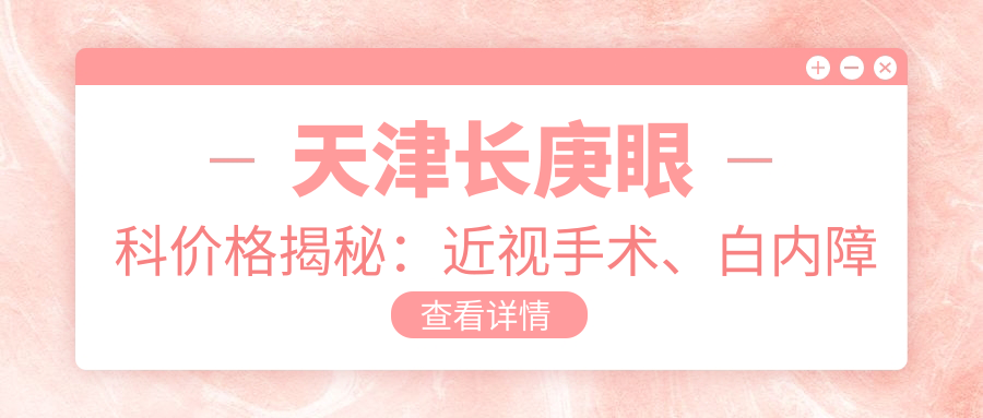 天津长庚眼科价格揭秘：近视手术、白内障治疗等热门项目费用一览